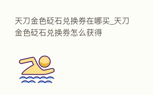 天刀金色砭石兌換券在哪買_天刀金色砭石兌換券怎么獲得