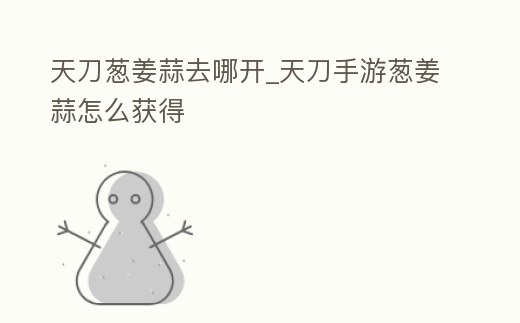 天刀蔥姜蒜去哪開_天刀手游蔥姜蒜怎么獲得