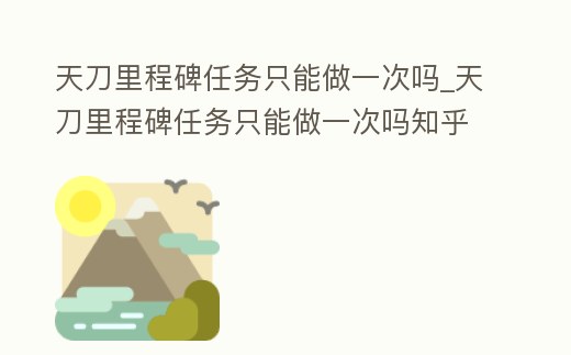 天刀里程碑任務只能做一次嗎_天刀里程碑任務只能做一次嗎知乎