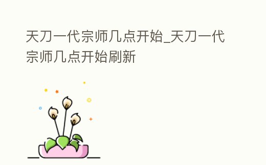 天刀一代宗師幾點開始_天刀一代宗師幾點開始刷新
