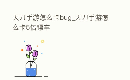 天刀手游怎么卡bug_天刀手游怎么卡5倍鏢車