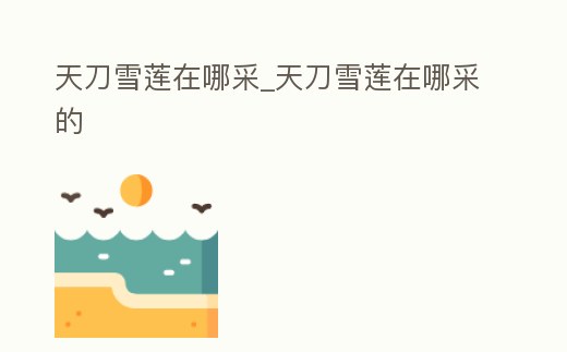 天刀雪蓮在哪采_天刀雪蓮在哪采的