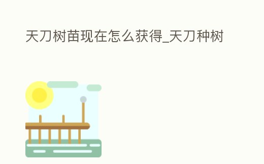 天刀樹苗現(xiàn)在怎么獲得_天刀種樹
