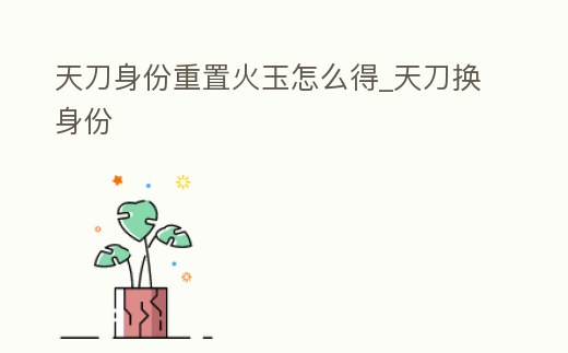 天刀身份重置火玉怎么得_天刀換身份