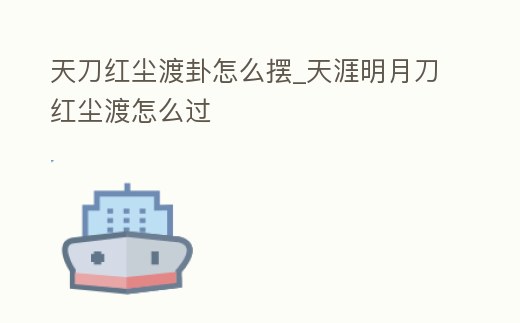 天刀紅塵渡卦怎么擺_天涯明月刀紅塵渡怎么過