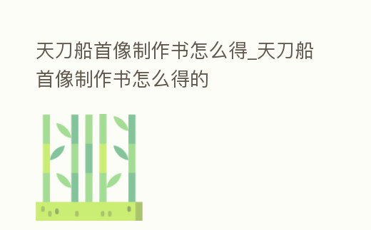 天刀船首像制作書怎么得_天刀船首像制作書怎么得的
