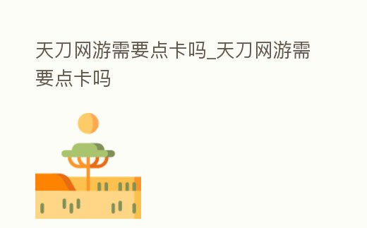 天刀網(wǎng)游需要點(diǎn)卡嗎_天刀網(wǎng)游需要點(diǎn)卡嗎