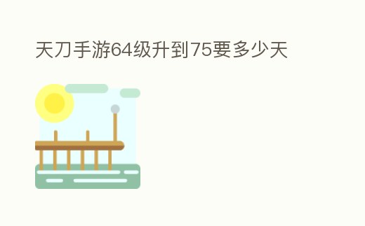 天刀手游64級升到75要多少天