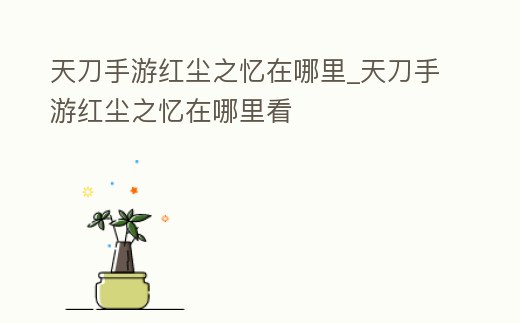 天刀手游紅塵之憶在哪里_天刀手游紅塵之憶在哪里看