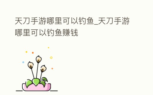 天刀手游哪里可以釣魚_天刀手游哪里可以釣魚賺錢
