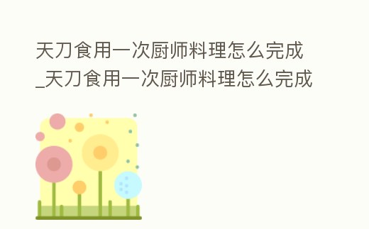 天刀食用一次廚師料理怎么完成_天刀食用一次廚師料理怎么完成不了