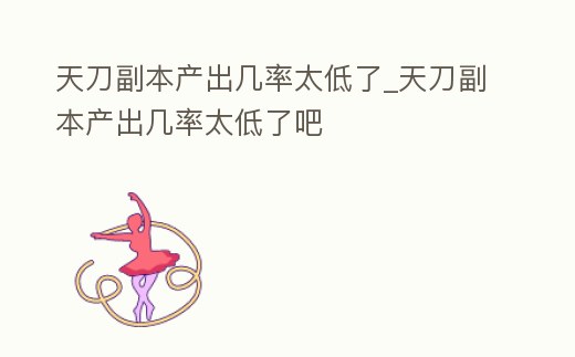 天刀副本產(chǎn)出幾率太低了_天刀副本產(chǎn)出幾率太低了吧