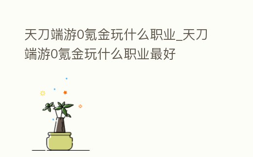 天刀端游0氪金玩什么職業_天刀端游0氪金玩什么職業最好