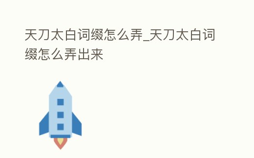 天刀太白詞綴怎么弄_天刀太白詞綴怎么弄出來