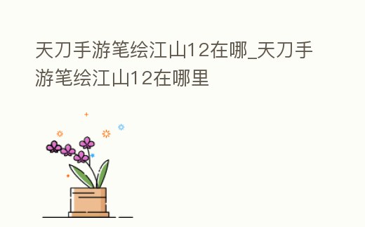 天刀手游筆繪江山12在哪_天刀手游筆繪江山12在哪里