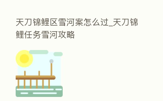 天刀錦鯉區(qū)雪河案怎么過_天刀錦鯉任務(wù)雪河攻略