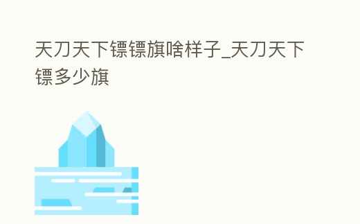天刀天下鏢鏢旗啥樣子_天刀天下鏢多少旗