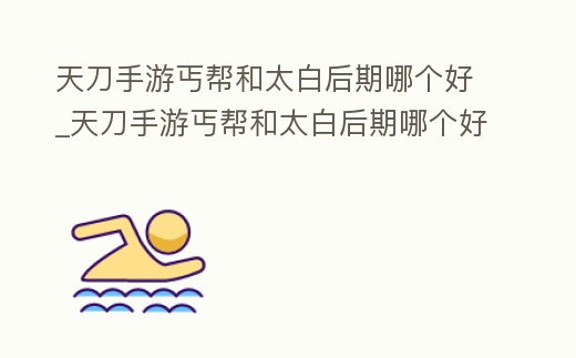 天刀手游丐幫和太白后期哪個好_天刀手游丐幫和太白后期哪個好打