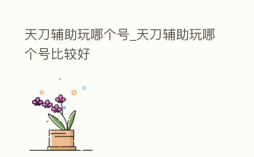 天刀輔助玩哪個(gè)號(hào)_天刀輔助玩哪個(gè)號(hào)比較好