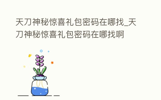 天刀神秘驚喜禮包密碼在哪找_天刀神秘驚喜禮包密碼在哪找啊