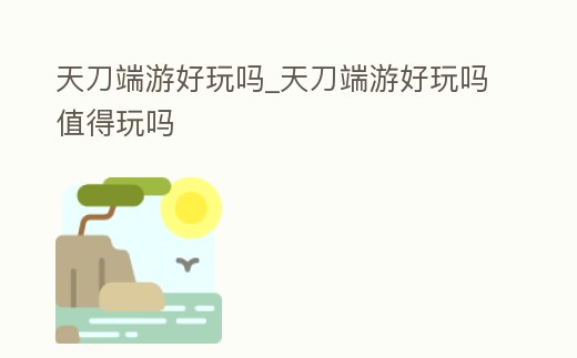 天刀端游好玩嗎_天刀端游好玩嗎值得玩嗎