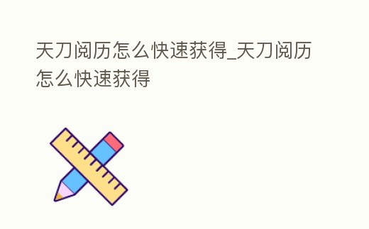 天刀閱歷怎么快速獲得_天刀閱歷怎么快速獲得