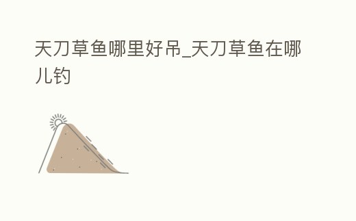 天刀草魚哪里好吊_天刀草魚在哪兒釣