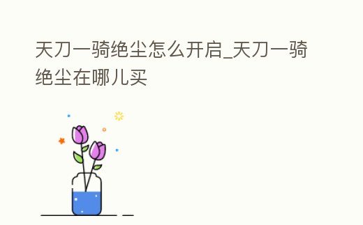 天刀一騎絕塵怎么開(kāi)啟_天刀一騎絕塵在哪兒買(mǎi)