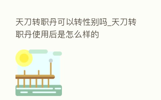 天刀轉(zhuǎn)職丹可以轉(zhuǎn)性別嗎_天刀轉(zhuǎn)職丹使用后是怎么樣的