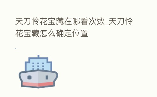 天刀憐花寶藏在哪看次數_天刀憐花寶藏怎么確定位置