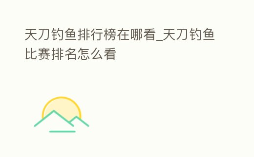 天刀釣魚排行榜在哪看_天刀釣魚比賽排名怎么看
