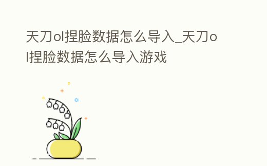 天刀ol捏臉數據怎么導入_天刀ol捏臉數據怎么導入游戲