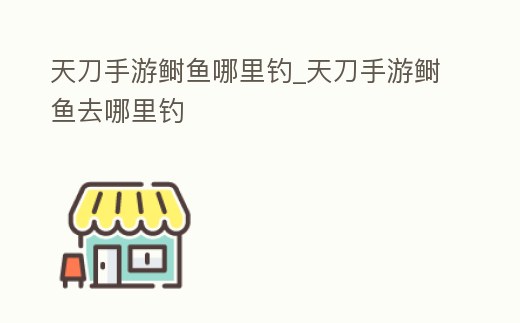 天刀手游鰣魚哪里釣_天刀手游鰣魚去哪里釣