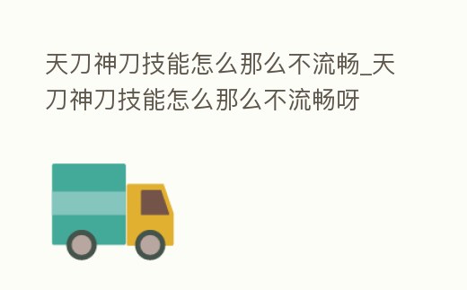 天刀神刀技能怎么那么不流暢_天刀神刀技能怎么那么不流暢呀