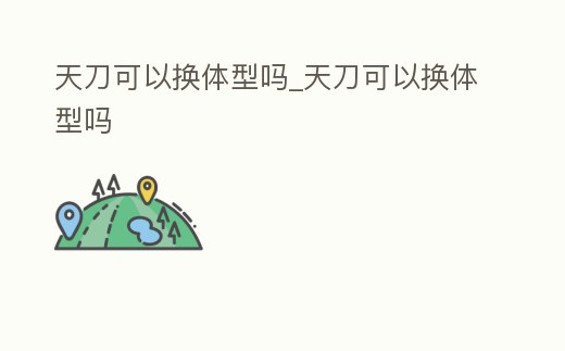 天刀可以換體型嗎_天刀可以換體型嗎
