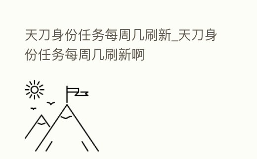 天刀身份任務(wù)每周幾刷新_天刀身份任務(wù)每周幾刷新啊