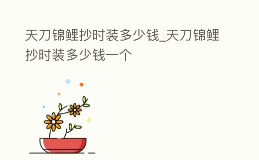 天刀錦鯉抄時裝多少錢_天刀錦鯉抄時裝多少錢一個