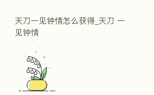 天刀一見鐘情怎么獲得_天刀 一見鐘情