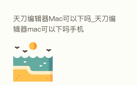 天刀編輯器Mac可以下嗎_天刀編輯器mac可以下嗎手機(jī)