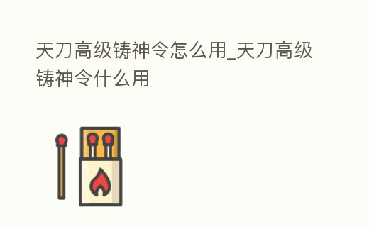 天刀高級鑄神令怎么用_天刀高級鑄神令什么用