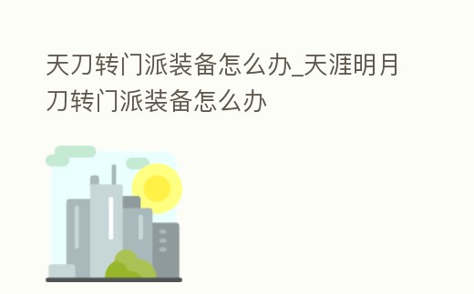 天刀轉(zhuǎn)門派裝備怎么辦_天涯明月刀轉(zhuǎn)門派裝備怎么辦