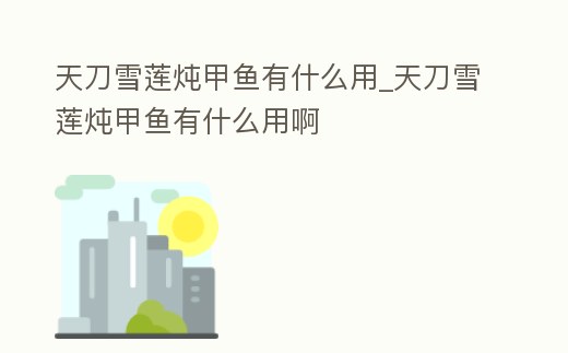 天刀雪蓮燉甲魚有什么用_天刀雪蓮燉甲魚有什么用啊