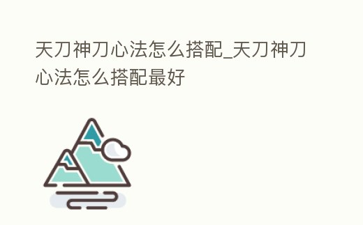 天刀神刀心法怎么搭配_天刀神刀心法怎么搭配最好