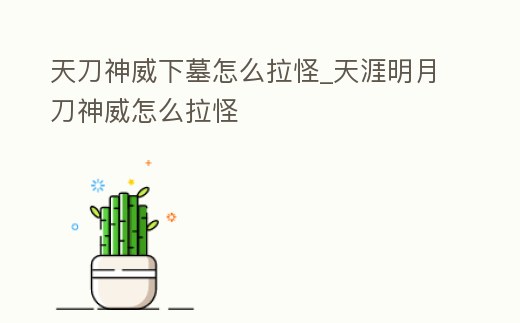 天刀神威下墓怎么拉怪_天涯明月刀神威怎么拉怪