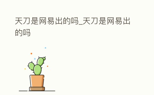 天刀是網易出的嗎_天刀是網易出的嗎