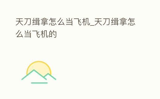 天刀緝拿怎么當飛機_天刀緝拿怎么當飛機的