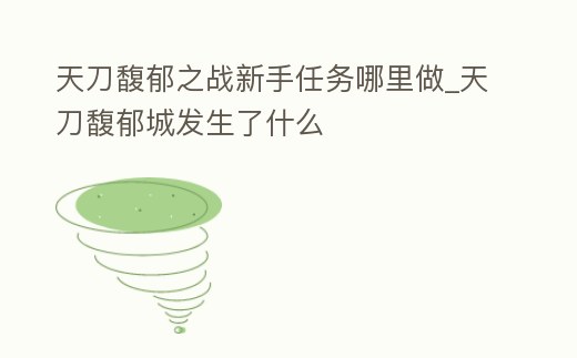 天刀馥郁之戰(zhàn)新手任務(wù)哪里做_天刀馥郁城發(fā)生了什么
