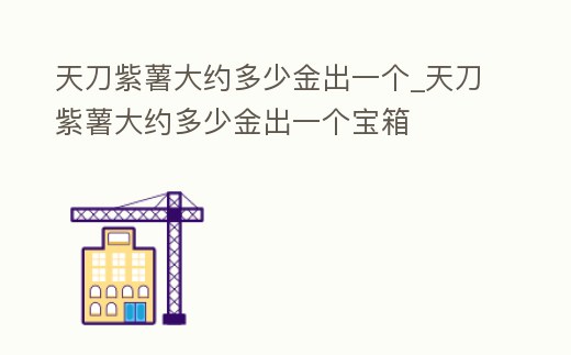 天刀紫薯大約多少金出一個(gè)_天刀紫薯大約多少金出一個(gè)寶箱