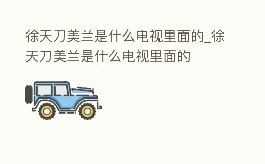徐天刀美蘭是什么電視里面的_徐天刀美蘭是什么電視里面的