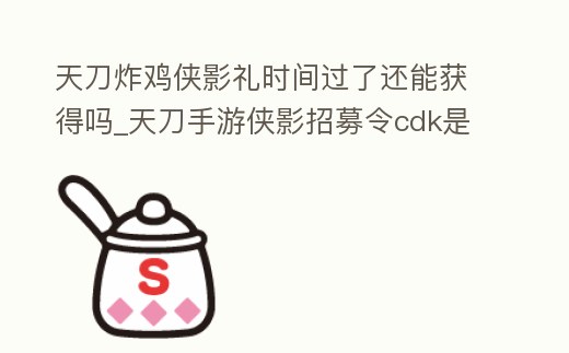 天刀炸雞俠影禮時間過了還能獲得嗎_天刀手游俠影招募令cdk是真的嗎